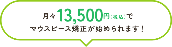 月々13,500円（税込）でマウスピース矯正が始められます！