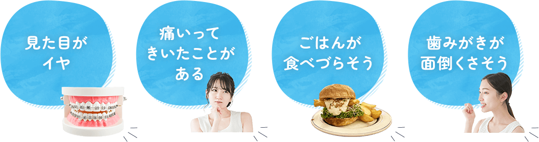 見た目がイヤ 痛いってきいたことがある ごはんが食べづらそう 歯みがきが面倒くさそう