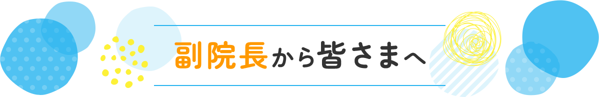 副院長から皆さまへ