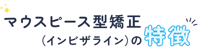 マウスピース型矯正（インビザライン）の特徴