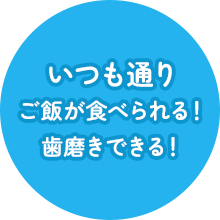 いつも通りご飯が食べられる！歯磨きできる！