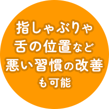 指しゃぶりや舌の位置など悪い習慣の改善 も可能