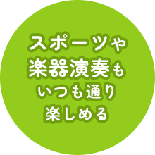 スポーツや楽器演奏もいつも通り 楽しめる