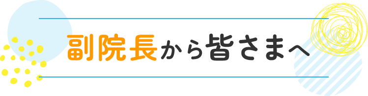 副院長から皆さまへ